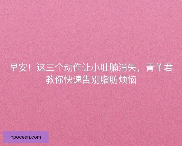 早安！这三个动作让小肚腩消失，青羊君教你快速告别脂肪烦恼